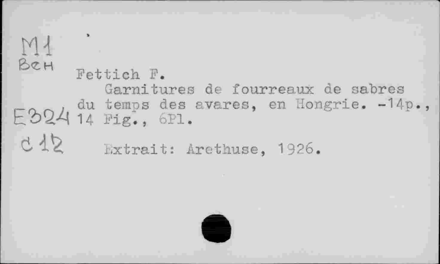 ﻿Fettich F.
Garnitures de fourreaux de sabres
, du temps des avares, en Hongrie. -14n., tôQ-4 14 Fig., 6P1.
Extrait: Arethuse, 1926.